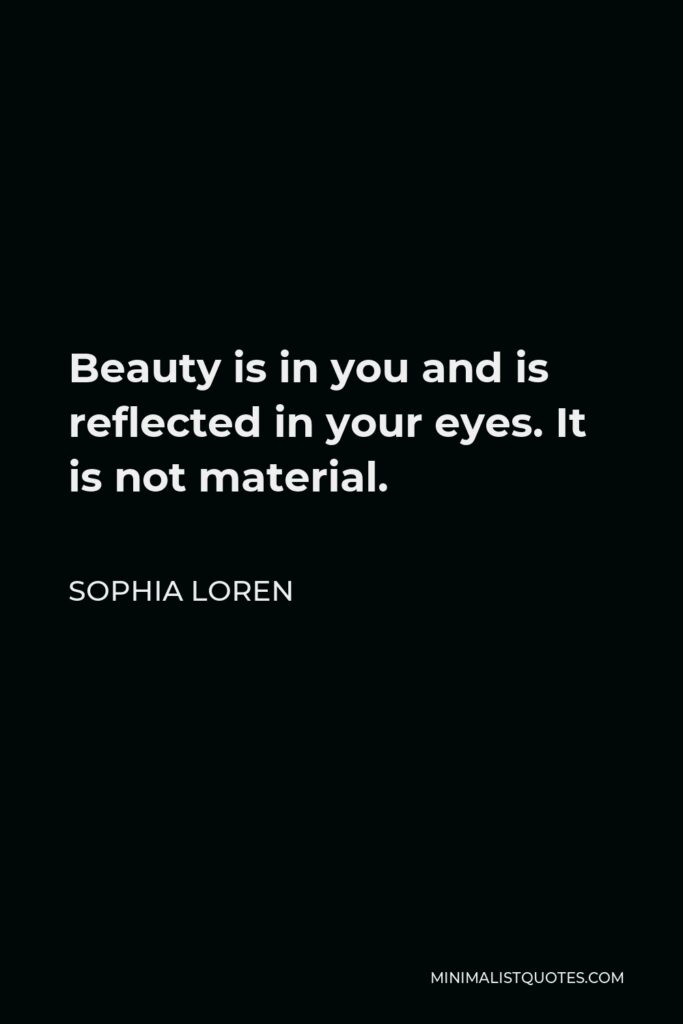 Sophia Loren Quote - Beauty is in you and is reflected in your eyes. It is not material.