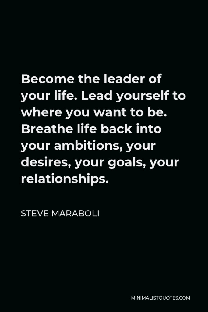 Steve Maraboli Quote - Become the leader of your life. Lead yourself to where you want to be. Breathe life back into your ambitions, your desires, your goals, your relationships.
