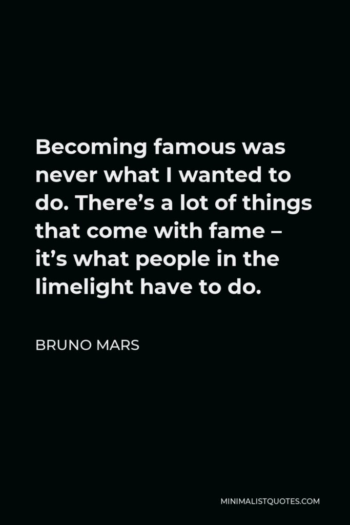 Bruno Mars Quote - Becoming famous was never what I wanted to do. There’s a lot of things that come with fame – it’s what people in the limelight have to do.