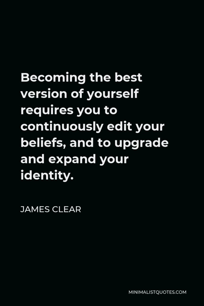 James Clear Quote - Becoming the best version of yourself requires you to continuously edit your beliefs, and to upgrade and expand your identity.
