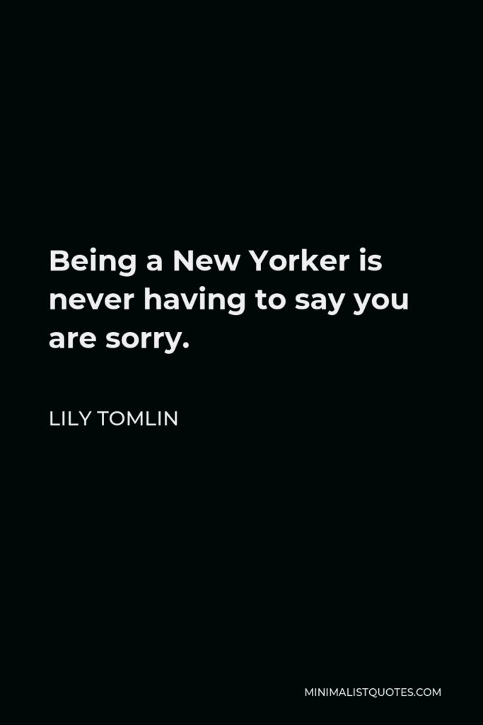 Lily Tomlin Quote - Being a New Yorker is never having to say you are sorry.