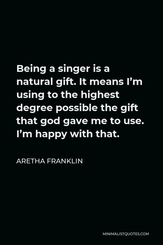 Aretha Franklin Quote - Being a singer is a natural gift. It means I’m using to the highest degree possible the gift that god gave me to use. I’m happy with that.