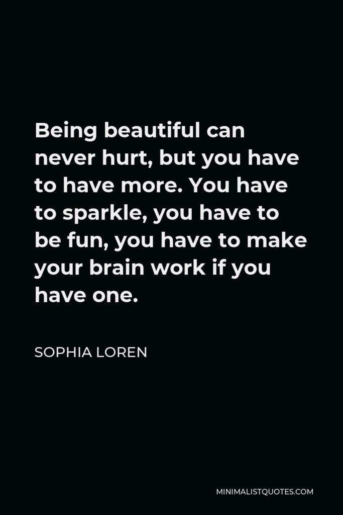 Sophia Loren Quote - Being beautiful can never hurt, but you have to have more. You have to sparkle, you have to be fun, you have to make your brain work if you have one.
