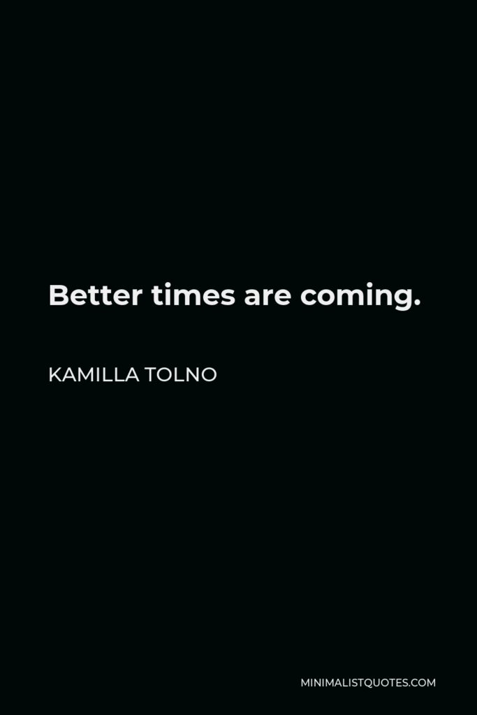Kamilla Tolno Quote - Better times are coming.