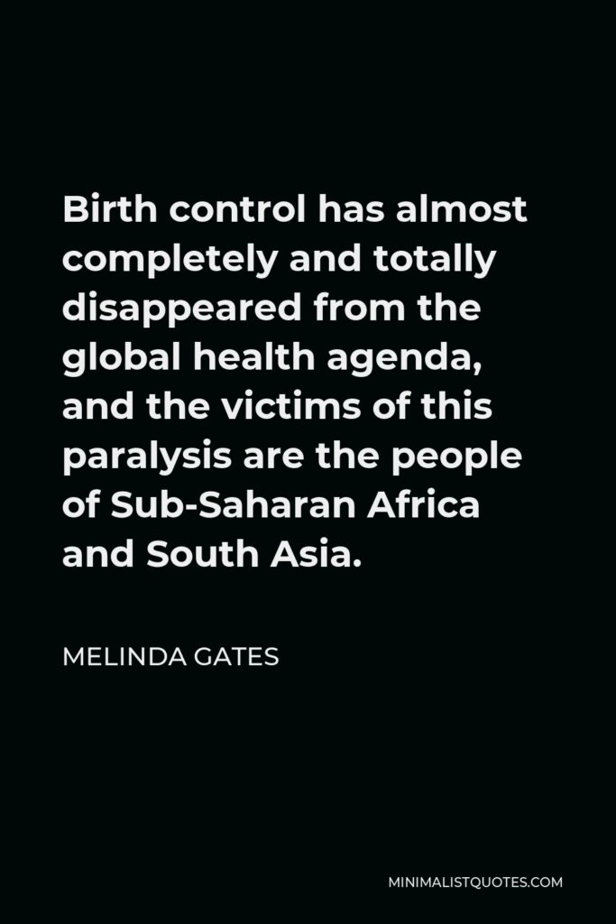 Melinda Gates Quote - Birth control has almost completely and totally disappeared from the global health agenda, and the victims of this paralysis are the people of Sub-Saharan Africa and South Asia.