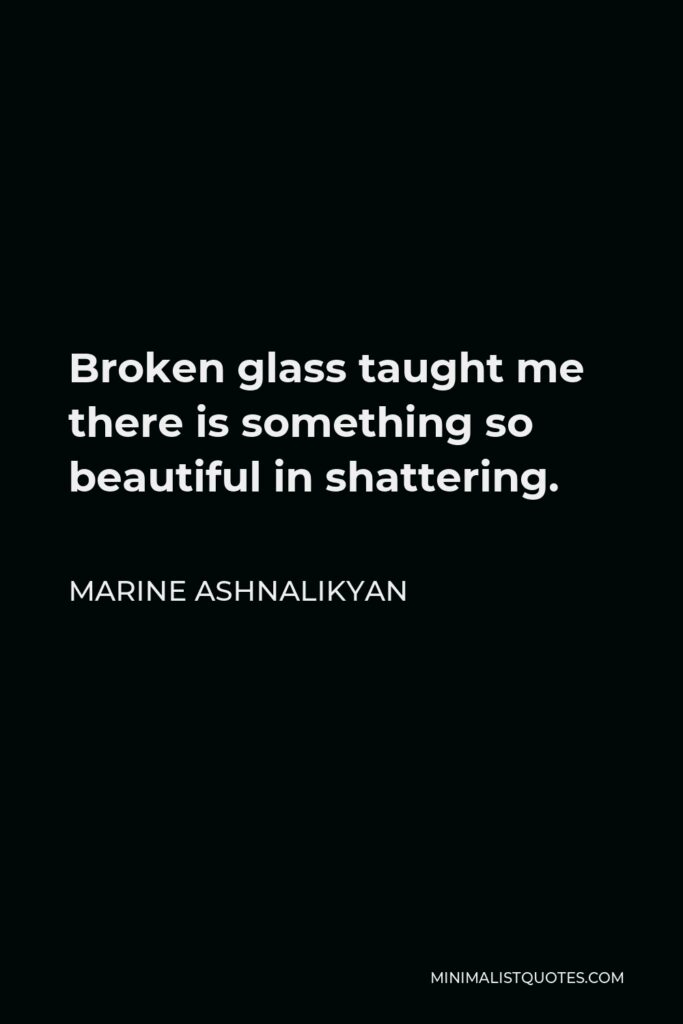 Marine Ashnalikyan Quote - Broken glass taught me there is something so beautiful in shattering.