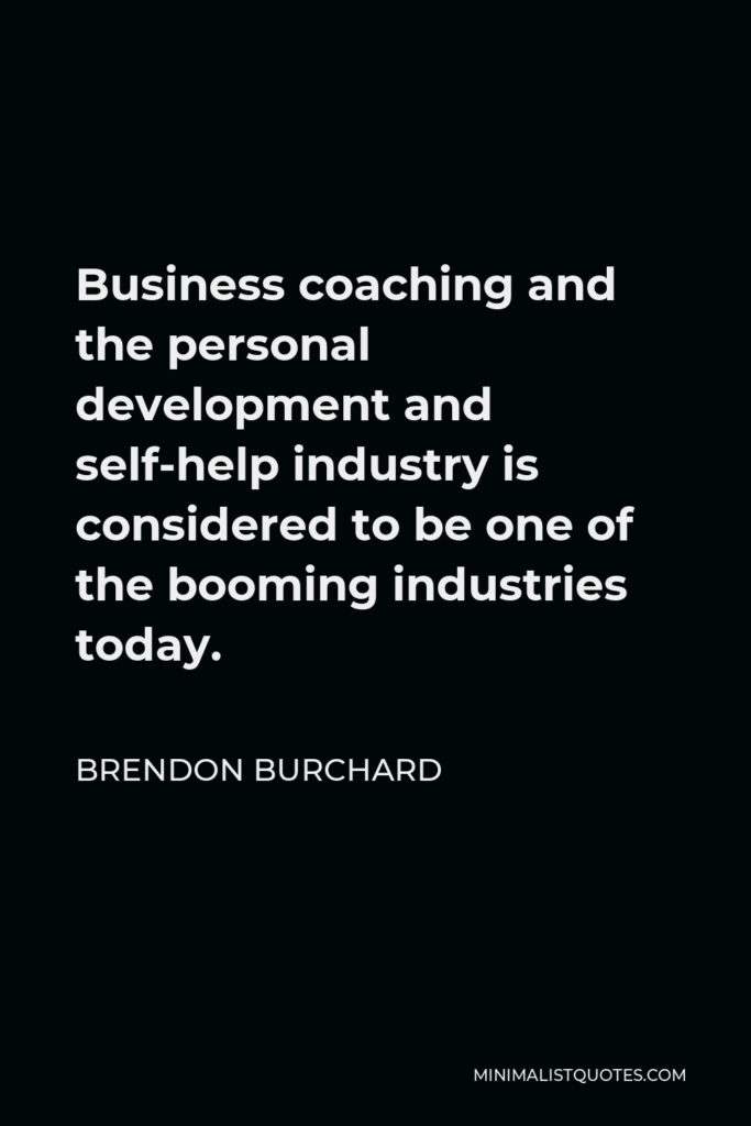 Brendon Burchard Quote - Business coaching and the personal development and self-help industry is considered to be one of the booming industries today.
