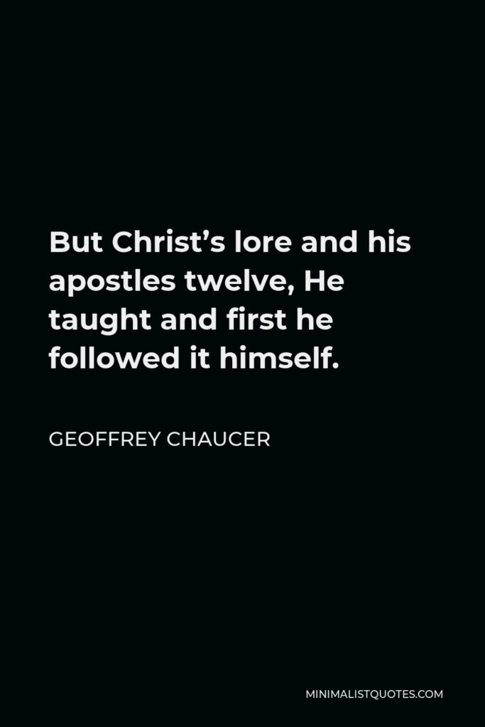 Geoffrey Chaucer Quote - But Christ’s lore and his apostles twelve, He taught and first he followed it himself.