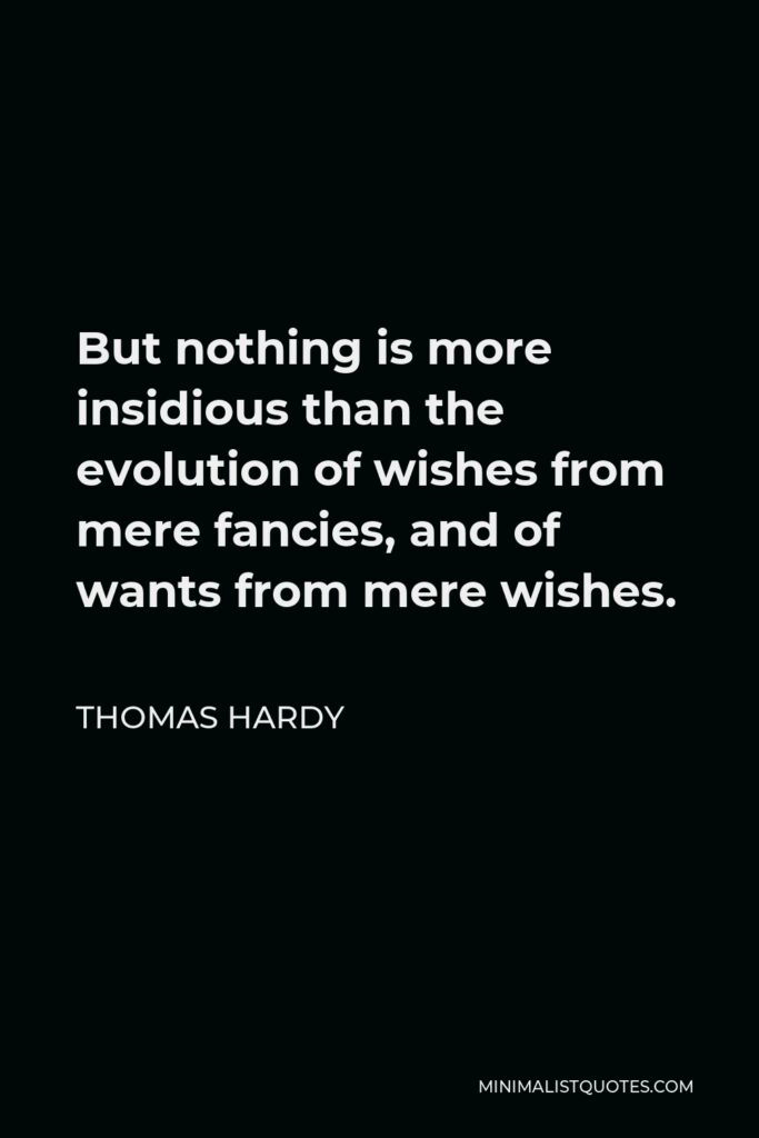 Thomas Hardy Quote - But nothing is more insidious than the evolution of wishes from mere fancies, and of wants from mere wishes.