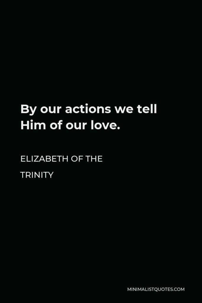 Elizabeth of the Trinity Quote - By our actions we tell Him of our love.