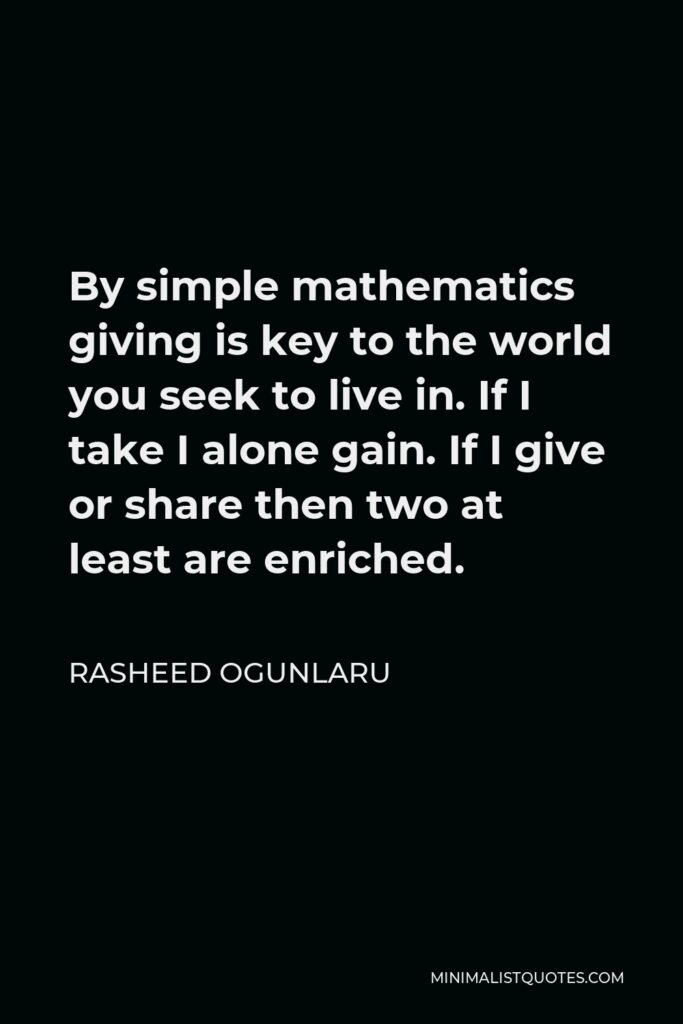 Rasheed Ogunlaru Quote - By simple mathematics giving is key to the world you seek to live in. If I take I alone gain. If I give or share then two at least are enriched.