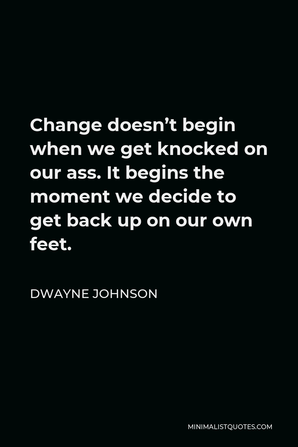 Dwayne Johnson Quote - Change doesn’t begin when we get knocked on our ass. It begins the moment we decide to get back up on our own feet.