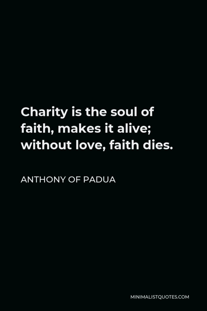 Anthony of Padua Quote - Charity is the soul of faith, makes it alive; without love, faith dies.