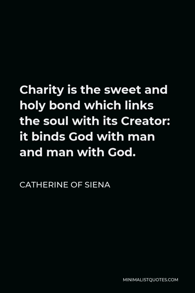 Catherine of Siena Quote - Charity is the sweet and holy bond which links the soul with its Creator: it binds God with man and man with God.