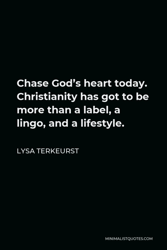 Lysa TerKeurst Quote - Chase God’s heart today. Christianity has got to be more than a label, a lingo, and a lifestyle.