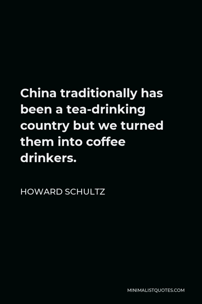 Howard Schultz Quote - China traditionally has been a tea-drinking country but we turned them into coffee drinkers.