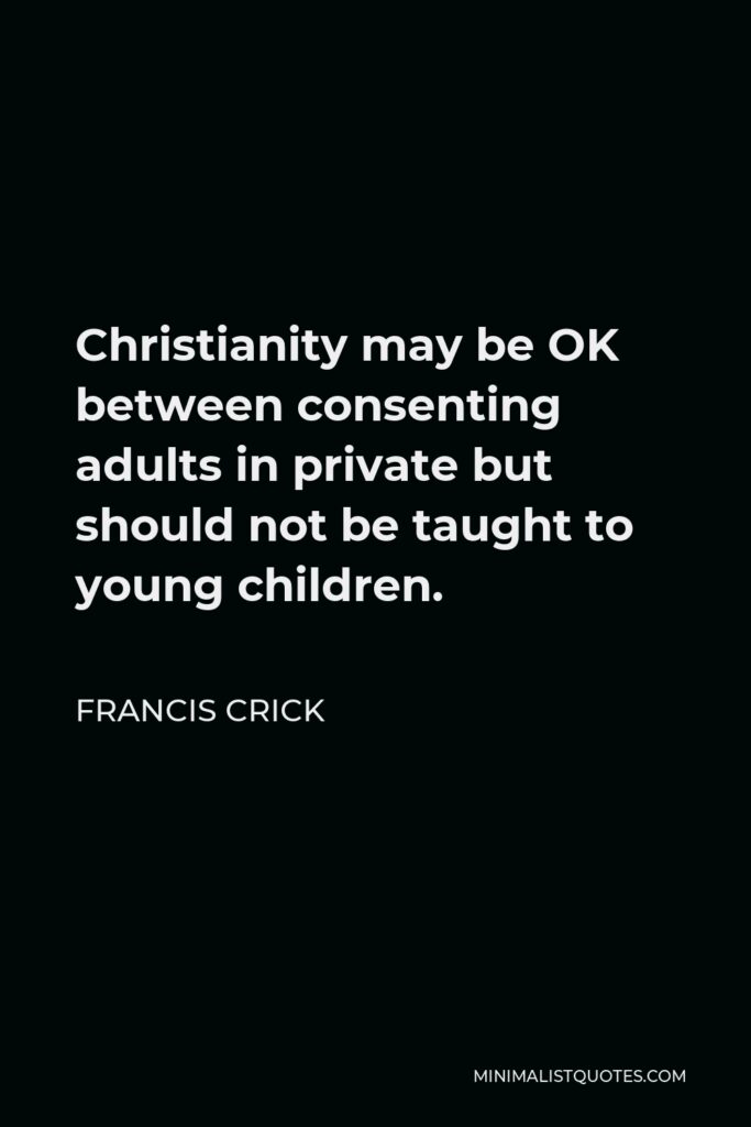 Francis Crick Quote - Christianity may be OK between consenting adults in private but should not be taught to young children.