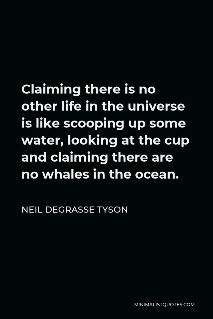 Neil deGrasse Tyson Quote - Claiming there is no other life in the universe is like scooping up some water, looking at the cup and claiming there are no whales in the ocean.