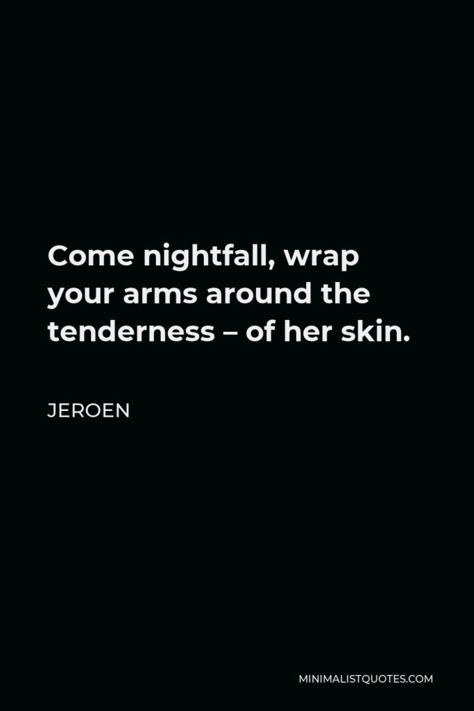 Jeroen Quote - Come nightfall, wrap your arms around the tenderness – of her skin.