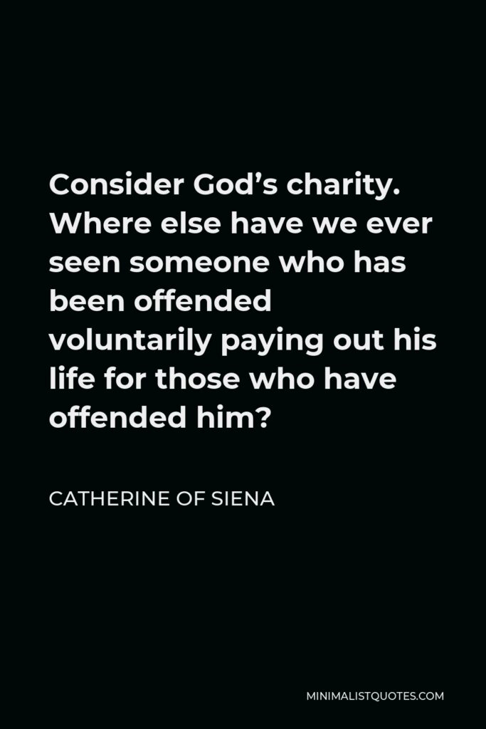 Catherine of Siena Quote - Consider God’s charity. Where else have we ever seen someone who has been offended voluntarily paying out his life for those who have offended him?