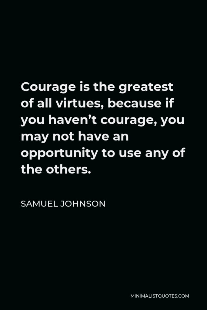 Samuel Johnson Quote - Courage is the greatest of all virtues, because if you haven’t courage, you may not have an opportunity to use any of the others.