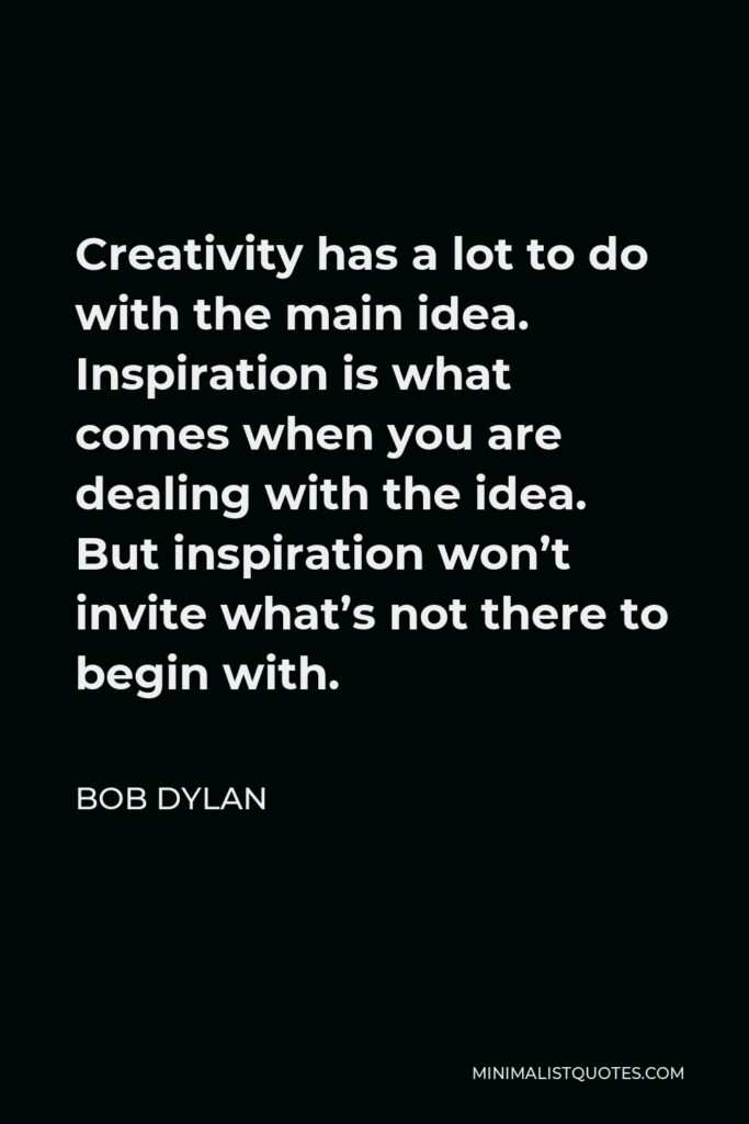Bob Dylan Quote - Creativity has a lot to do with the main idea. Inspiration is what comes when you are dealing with the idea. But inspiration won’t invite what’s not there to begin with.