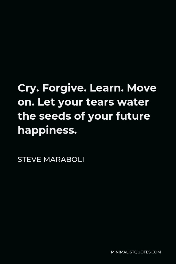 Steve Maraboli Quote - Cry. Forgive. Learn. Move on. Let your tears water the seeds of your future happiness.
