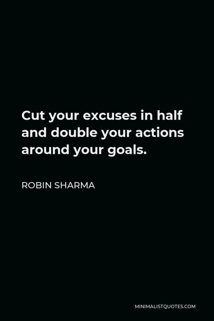 Robin Sharma Quote - Cut your excuses in half and double your actions around your goals.