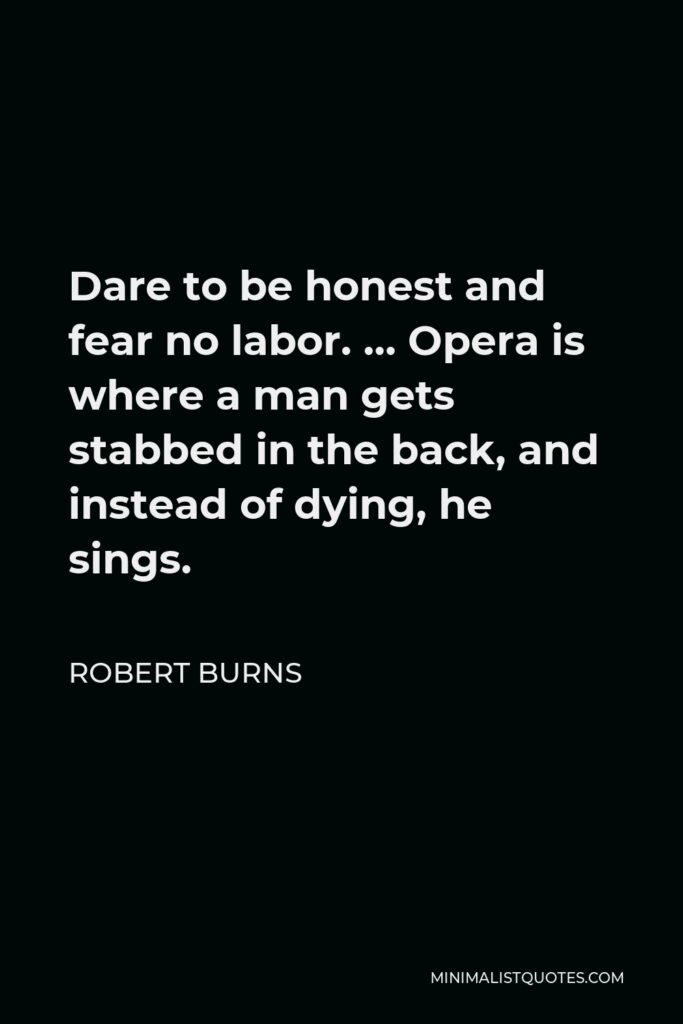 Robert Burns Quote - Dare to be honest and fear no labor. … Opera is where a man gets stabbed in the back, and instead of dying, he sings.