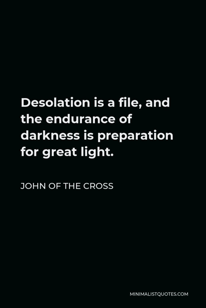 John of the Cross Quote - Desolation is a file, and the endurance of darkness is preparation for great light.