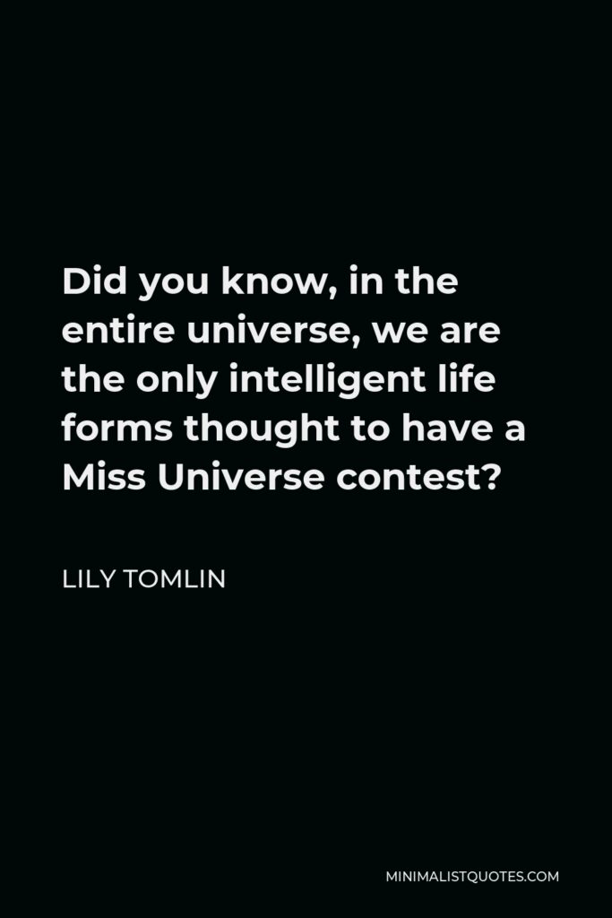 Lily Tomlin Quote - Did you know, in the entire universe, we are the only intelligent life forms thought to have a Miss Universe contest?