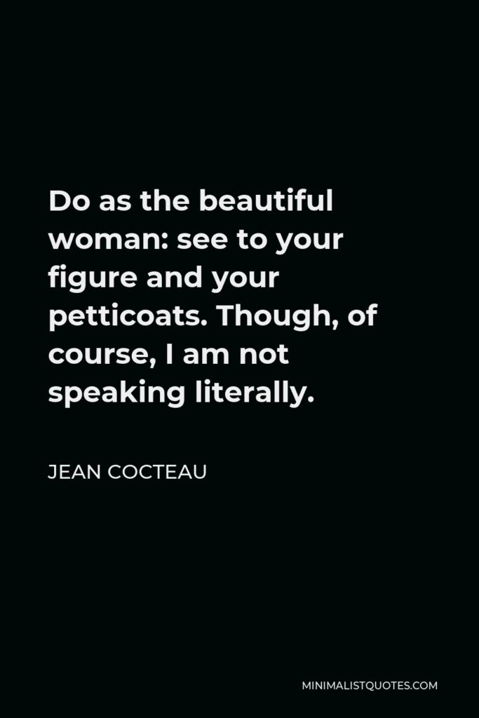 Jean Cocteau Quote - Do as the beautiful woman: see to your figure and your petticoats. Though, of course, I am not speaking literally.