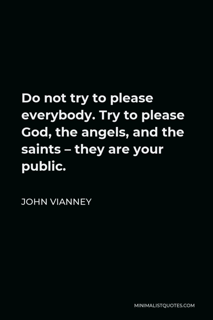 John Vianney Quote - Do not try to please everybody. Try to please God, the angels, and the saints – they are your public.
