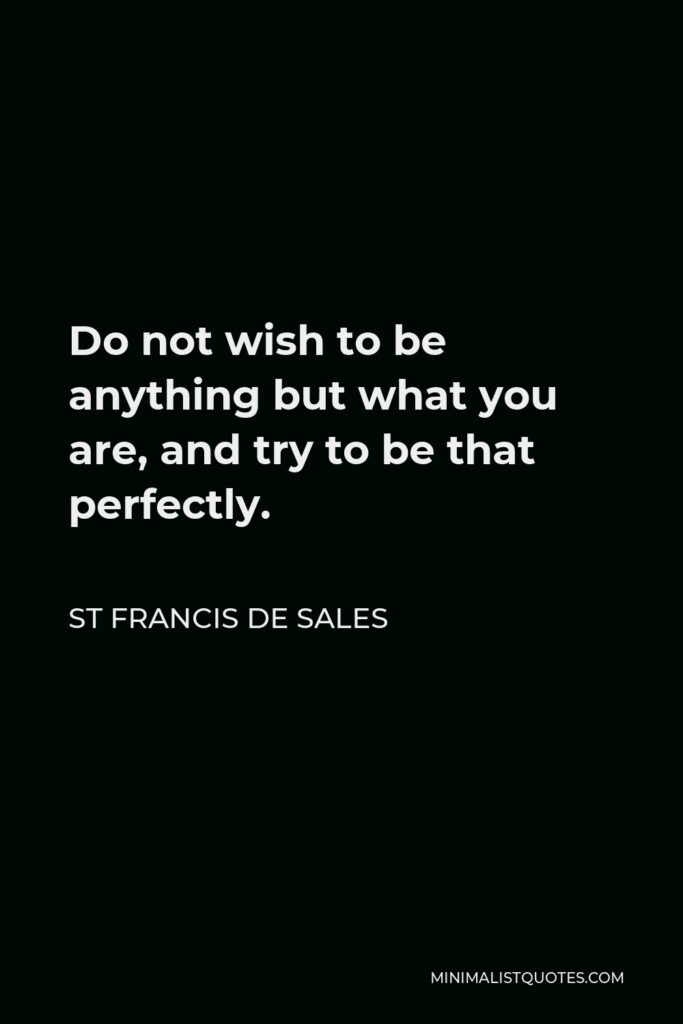 St Francis De Sales Quote - Do not wish to be anything but what you are, and try to be that perfectly.