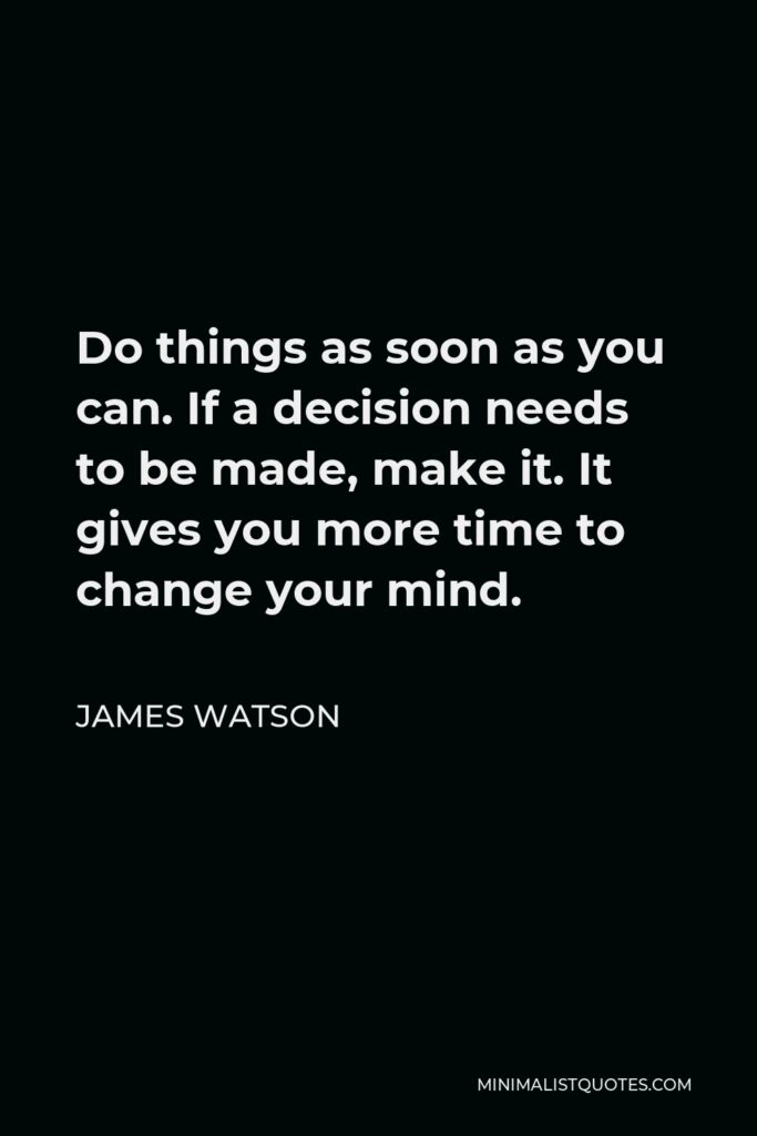 James Watson Quote - Do things as soon as you can. If a decision needs to be made, make it. It gives you more time to change your mind.