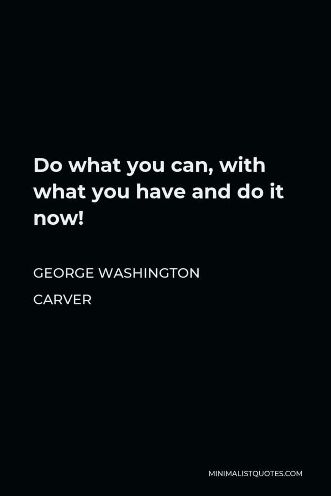 George Washington Carver Quote - Do what you can, with what you have and do it now!