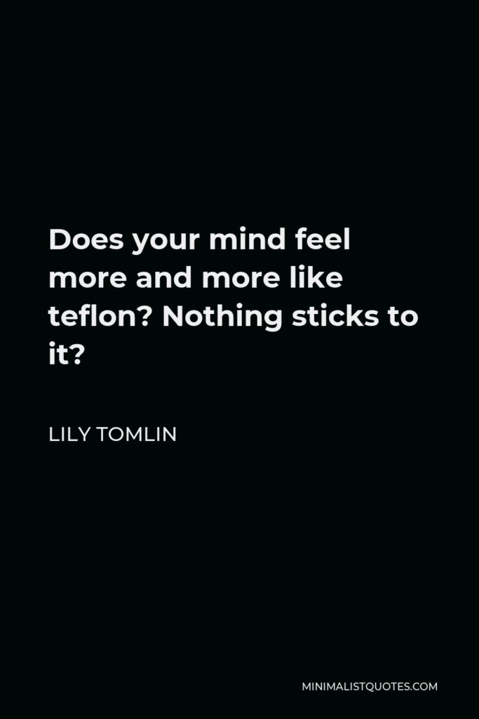 Lily Tomlin Quote - Does your mind feel more and more like teflon? Nothing sticks to it?