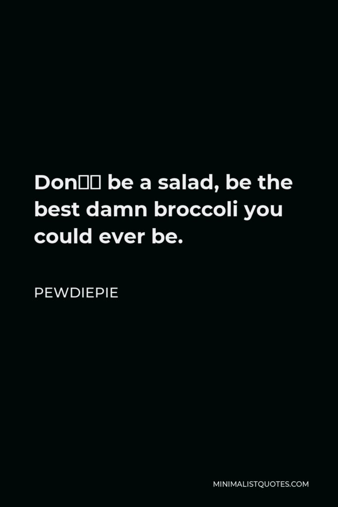 PewDiePie Quote - Don’t be a salad, be the best damn broccoli you could ever be.