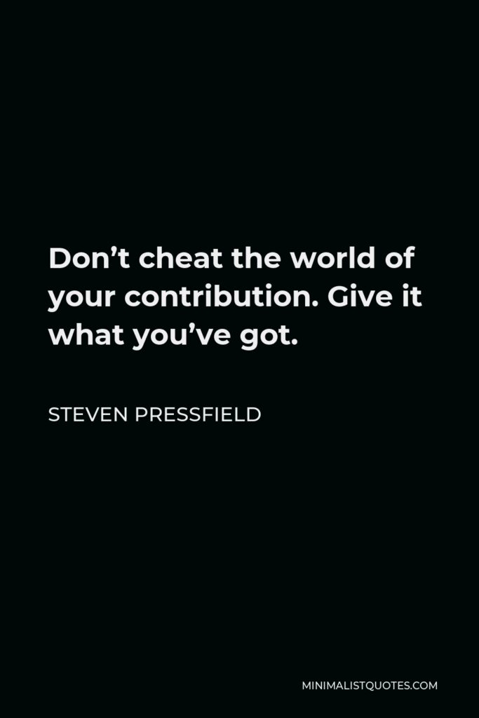 Steven Pressfield Quote - Don’t cheat the world of your contribution. Give it what you’ve got.