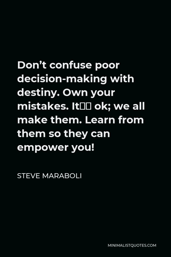 Steve Maraboli Quote - Don’t confuse poor decision-making with destiny. Own your mistakes. It’s ok; we all make them. Learn from them so they can empower you!