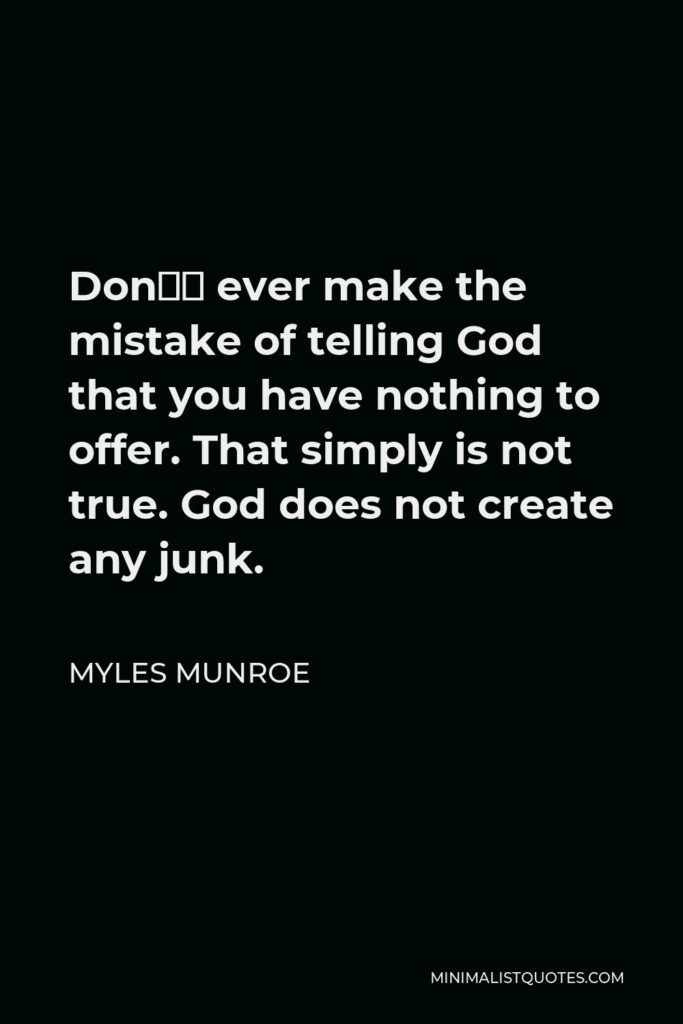 Myles Munroe Quote - Don’t ever make the mistake of telling God that you have nothing to offer. That simply is not true. God does not create any junk.
