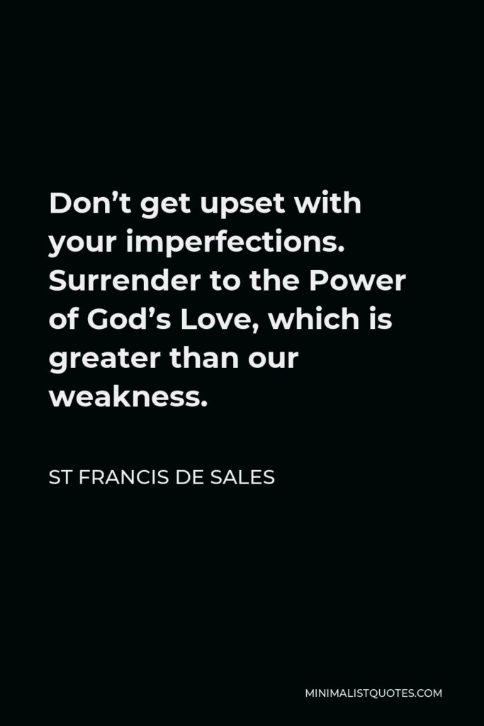 St Francis De Sales Quote - Don’t get upset with your imperfections. Surrender to the Power of God’s Love, which is greater than our weakness.
