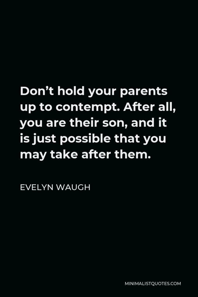 Evelyn Waugh Quote - Don’t hold your parents up to contempt. After all, you are their son, and it is just possible that you may take after them.