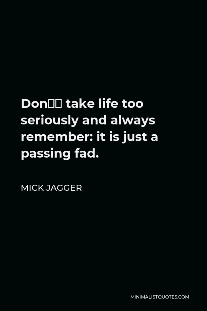 Mick Jagger Quote - Don’t take life too seriously and always remember: it is just a passing fad.