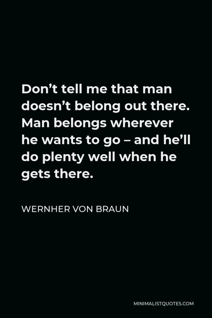 Wernher von Braun Quote - Don’t tell me that man doesn’t belong out there. Man belongs wherever he wants to go – and he’ll do plenty well when he gets there.