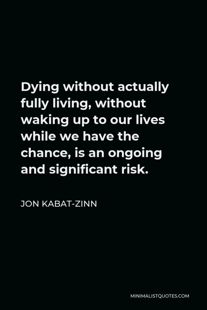 Jon Kabat-Zinn Quote - Dying without actually fully living, without waking up to our lives while we have the chance, is an ongoing and significant risk.