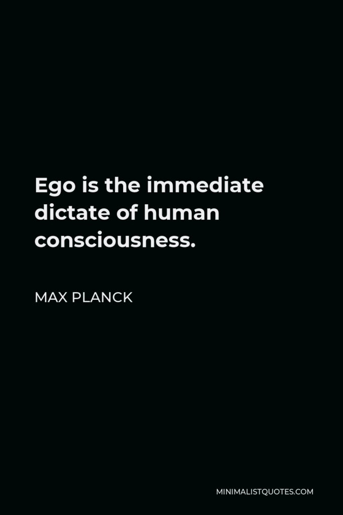 Max Planck Quote - Ego is the immediate dictate of human consciousness.