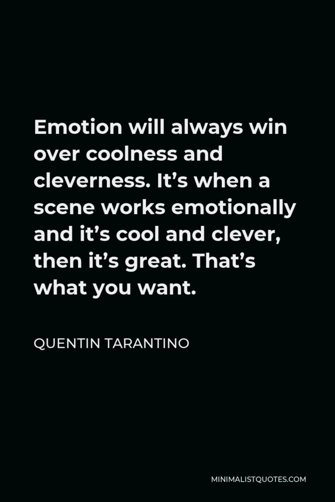 Quentin Tarantino Quote - Emotion will always win over coolness and cleverness. It’s when a scene works emotionally and it’s cool and clever, then it’s great. That’s what you want.