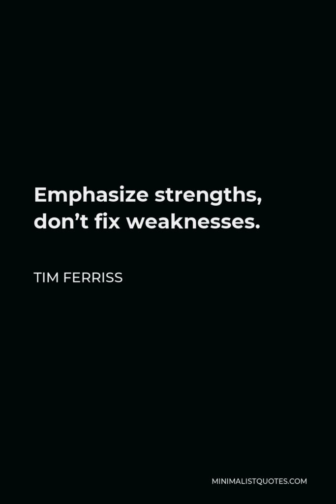 Tim Ferriss Quote - Emphasize strengths, don’t fix weaknesses.