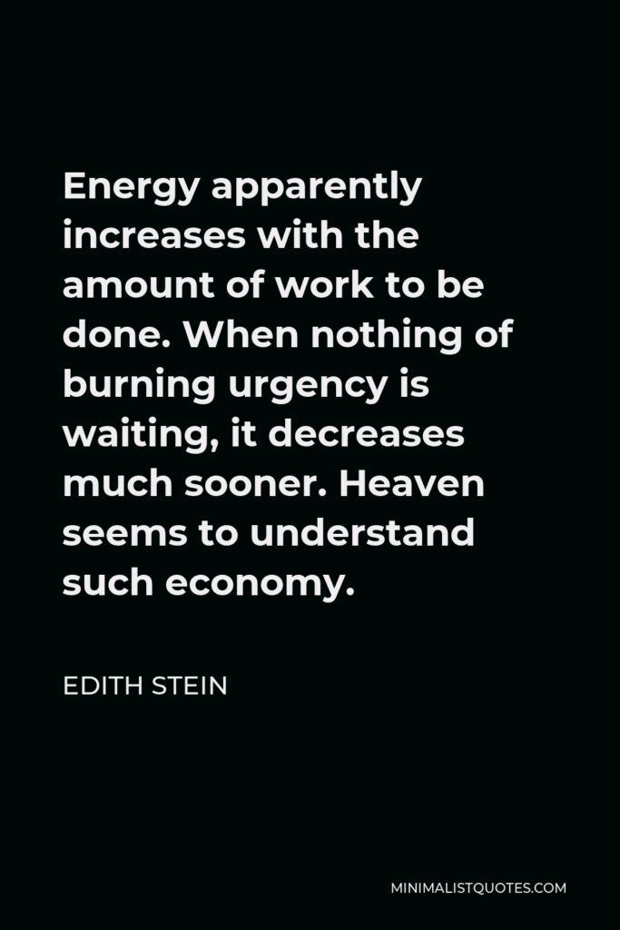 Edith Stein Quote - Energy apparently increases with the amount of work to be done. When nothing of burning urgency is waiting, it decreases much sooner. Heaven seems to understand such economy.